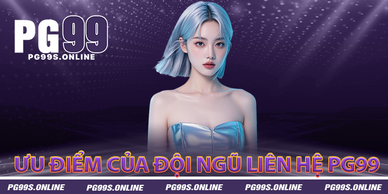 Ưu điểm riêng biệt của đội ngũ liên hệ PG99